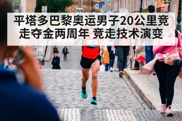 平塔多巴黎奥运男子20公里竞走夺金两周年 竞走技术演变