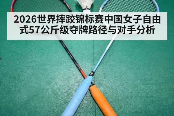 2026世界摔跤锦标赛中国女子自由式57公斤级夺牌路径与对手分析