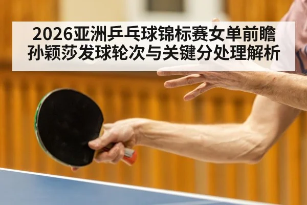 2026亚洲乒乓球锦标赛女单前瞻 孙颖莎发球轮次与关键分处理解析