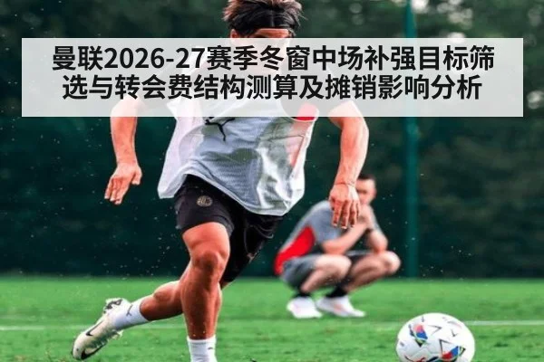曼联2026-27赛季冬窗中场补强目标筛选与转会费结构测算及摊销影响分析